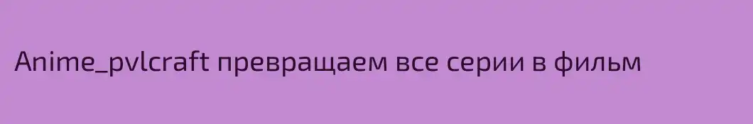 Anime_pvlcraft превращаем все серии в фильм